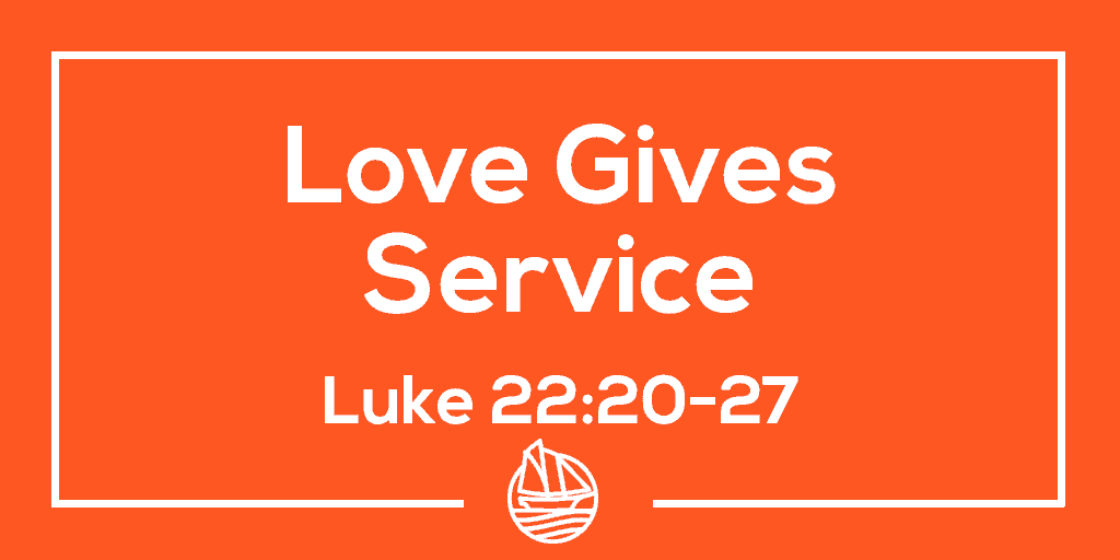 Love Gives Service – Luke 22:20-27